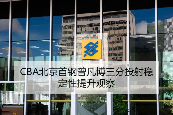 CBA北京首钢曾凡博三分投射稳定性提升观察