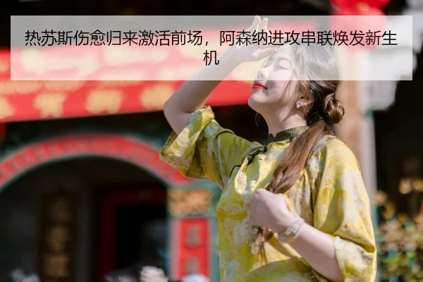 热苏斯伤愈归来激活前场，阿森纳进攻串联焕发新生机