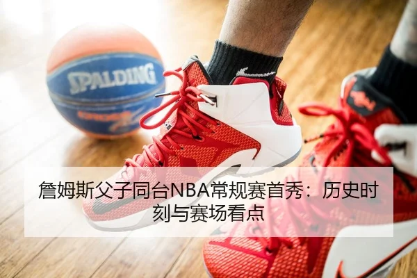 詹姆斯父子同台NBA常规赛首秀：历史时刻与赛场看点