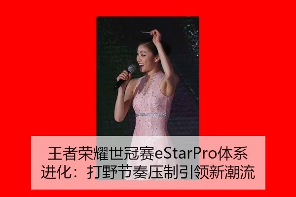 王者荣耀世冠赛eStarPro体系进化：打野节奏压制引领新潮流