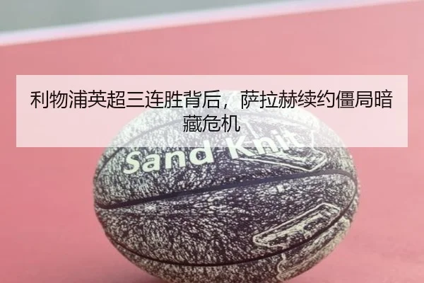 利物浦英超三连胜背后，萨拉赫续约僵局暗藏危机