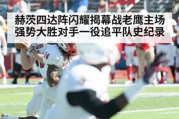 赫茨四达阵闪耀揭幕战老鹰主场强势大胜对手一役追平队史纪录