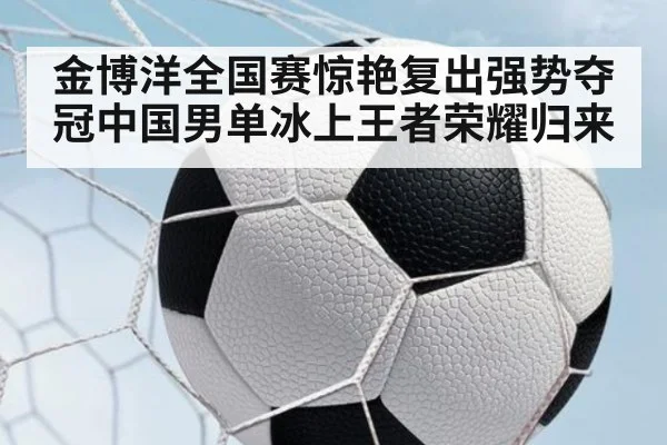 金博洋全国赛惊艳复出强势夺冠中国男单冰上王者荣耀归来