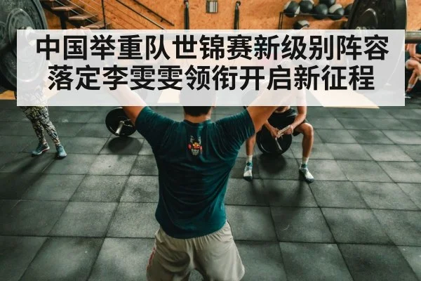 中国举重队世锦赛新级别阵容落定李雯雯领衔开启新征程