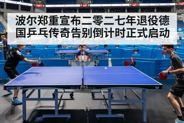 波尔郑重宣布二零二七年退役德国乒乓传奇告别倒计时正式启动