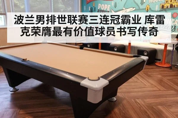 波兰男排世联赛三连冠霸业 库雷克荣膺最有价值球员书写传奇