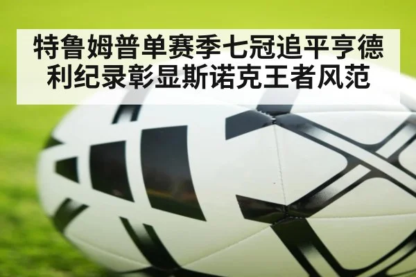 特鲁姆普单赛季七冠追平亨德利纪录彰显斯诺克王者风范