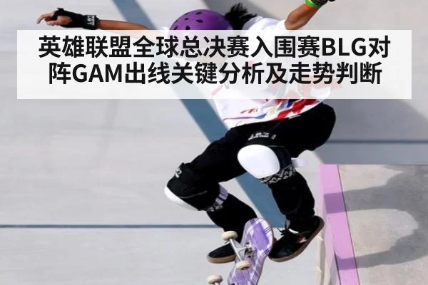 英雄联盟全球总决赛入围赛BLG对阵GAM出线关键分析及走势判断